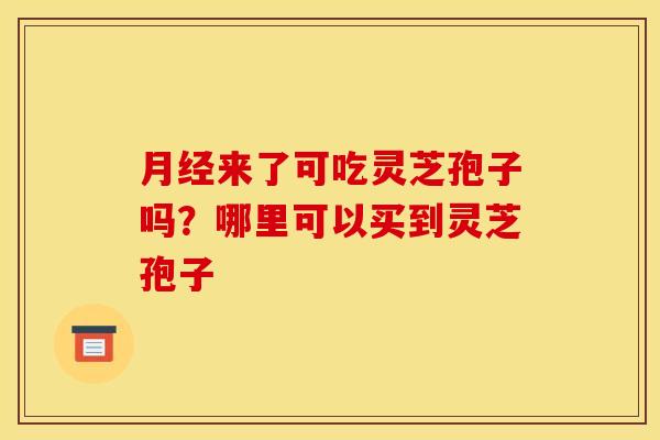 来了可吃灵芝孢子吗?哪里可以买到灵芝孢子 来了可吃灵芝孢子吗?哪里可以买到灵芝孢子