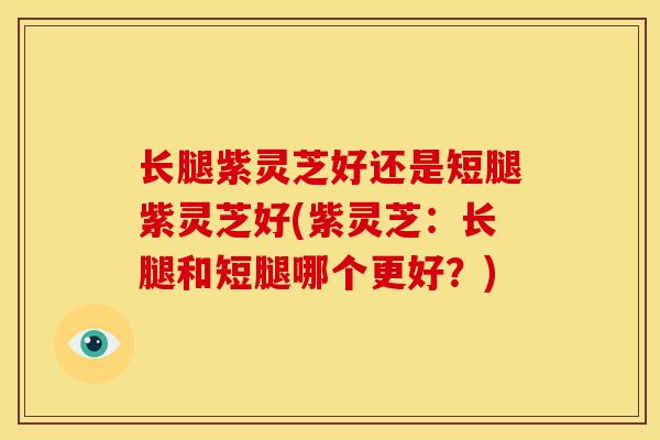 长腿紫灵芝好还是短腿紫灵芝好(紫灵芝:长腿和短腿哪个更好?) 长腿紫灵芝好还是短腿紫灵芝好(紫灵芝:长腿和短腿哪个更好?)