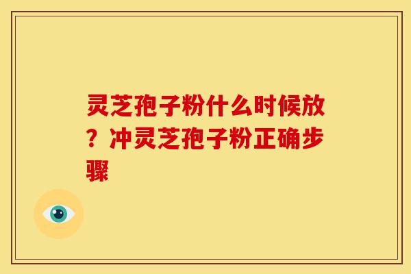 灵芝孢子粉什么时候放?冲灵芝孢子粉正确步骤 灵芝孢子粉什么时候放?冲灵芝孢子粉正确步骤