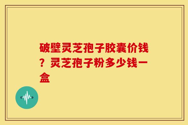 破壁灵芝孢子胶囊价钱?灵芝孢子粉多少钱一盒 破壁灵芝孢子胶囊价钱?灵芝孢子粉多少钱一盒