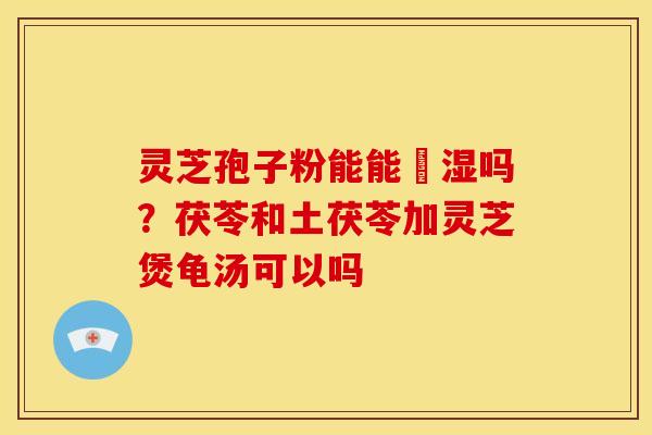 灵芝孢子粉能能袪湿吗?茯苓和土茯苓加灵芝煲龟汤可以吗 灵芝孢子粉能能袪湿吗?茯苓和土茯苓加灵芝煲龟汤可以吗