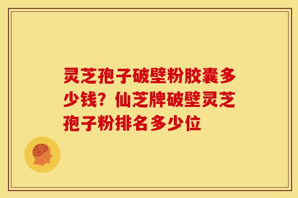 灵芝孢子破壁粉胶囊多少钱?仙芝牌破壁灵芝孢子粉排名多少位 灵芝孢子破壁粉胶囊多少钱?仙芝牌破壁灵芝孢子粉排名多少位