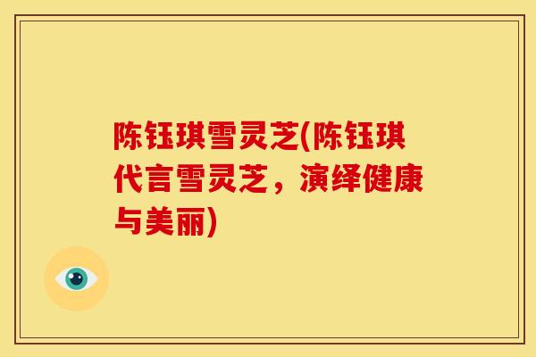陈钰琪雪灵芝(陈钰琪代言雪灵芝,演绎健康与美丽) 陈钰琪雪灵芝(陈钰琪代言雪灵芝,演绎健康与美丽)