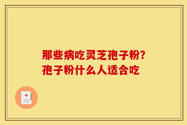 那些吃灵芝孢子粉?孢子粉什么人适合吃 那些吃灵芝孢子粉?孢子粉什么人适合吃