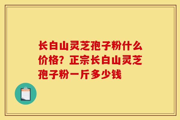 长白山灵芝孢子粉什么价格?正宗长白山灵芝孢子粉一斤多少钱 长白山灵芝孢子粉什么价格?正宗长白山灵芝孢子粉一斤多少钱