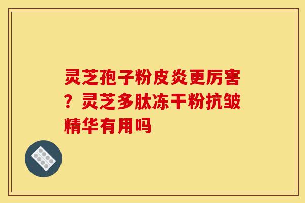 灵芝孢子粉皮炎更厉害?灵芝多肽冻干粉抗皱精华有用吗 灵芝孢子粉皮炎更厉害?灵芝多肽冻干粉抗皱精华有用吗