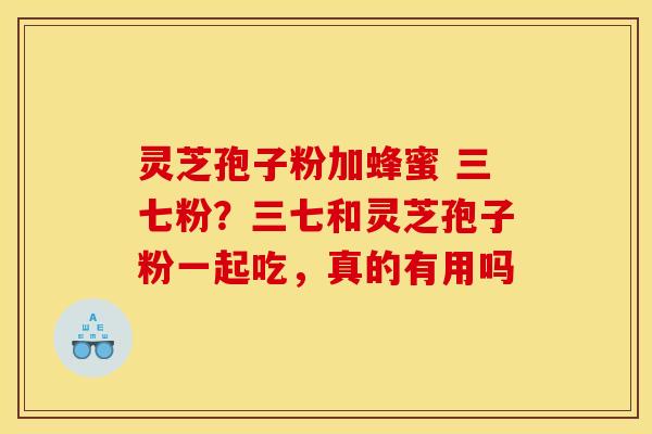 灵芝孢子粉加蜂蜜 三七粉？三七和灵芝孢子粉一起吃，真的有用吗
