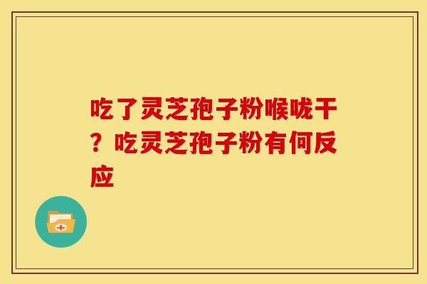 吃了灵芝孢子粉喉咙干?吃灵芝孢子粉有何反应 吃了灵芝孢子粉喉咙干?吃灵芝孢子粉有何反应