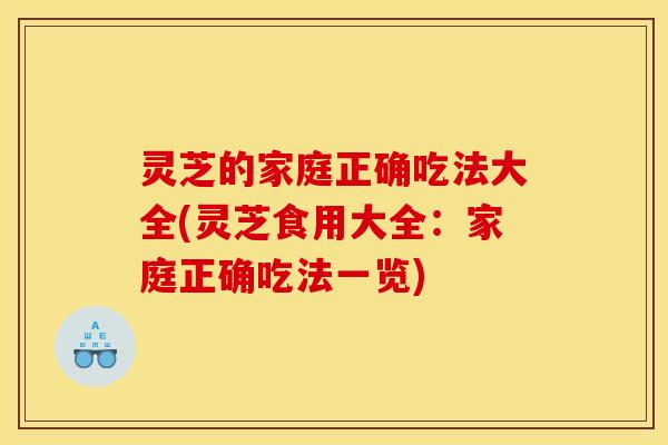 灵芝的家庭正确吃法大全(灵芝食用大全:家庭正确吃法一览) 灵芝的家庭正确吃法大全(灵芝食用大全:家庭正确吃法一览)