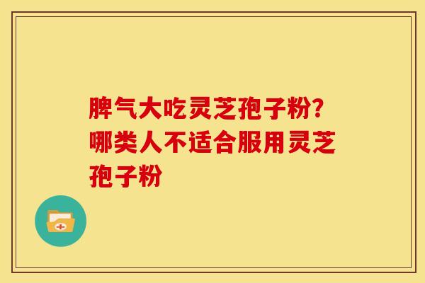 脾气大吃灵芝孢子粉?哪类人不适合服用灵芝孢子粉 脾气大吃灵芝孢子粉?哪类人不适合服用灵芝孢子粉