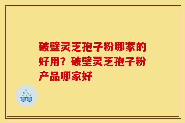 破壁灵芝孢子粉哪家的好用?破壁灵芝孢子粉产品哪家好 破壁灵芝孢子粉哪家的好用?破壁灵芝孢子粉产品哪家好