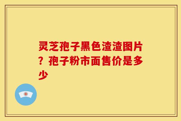 灵芝孢子黑色渣渣图片？孢子粉市面售价是多少