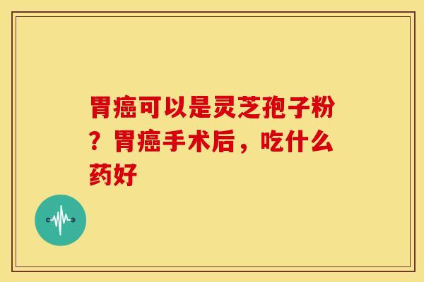 胃可以是灵芝孢子粉?胃手术后,吃什么药好 胃可以是灵芝孢子粉?胃手术后,吃什么药好