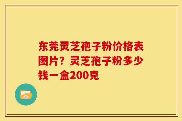 东莞灵芝孢子粉价格表图片?灵芝孢子粉多少钱一盒200克 东莞灵芝孢子粉价格表图片?灵芝孢子粉多少钱一盒200克