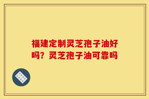福建定制灵芝孢子油好吗？灵芝孢子油可靠吗