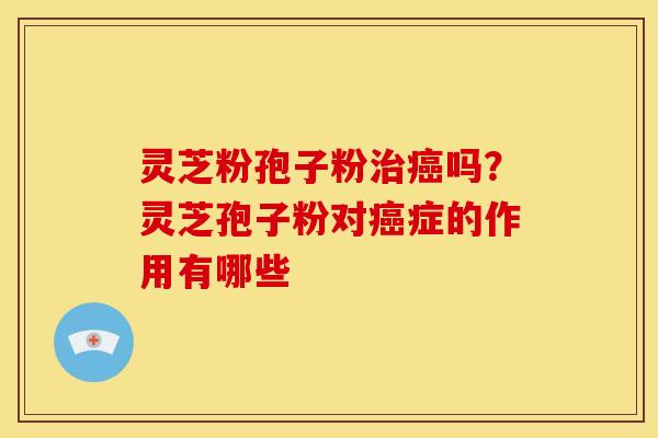 灵芝粉孢子粉吗？灵芝孢子粉对症的作用有哪些