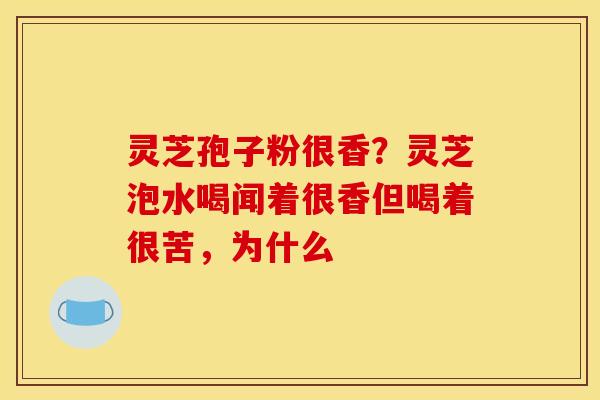 灵芝孢子粉很香?灵芝泡水喝闻着很香但喝着很苦,为什么 灵芝孢子粉很香?灵芝泡水喝闻着很香但喝着很苦,为什么