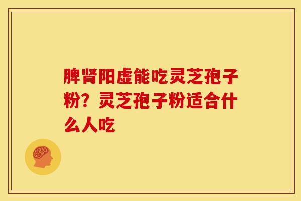 脾阳虚能吃灵芝孢子粉?灵芝孢子粉适合什么人吃 脾阳虚能吃灵芝孢子粉?灵芝孢子粉适合什么人吃