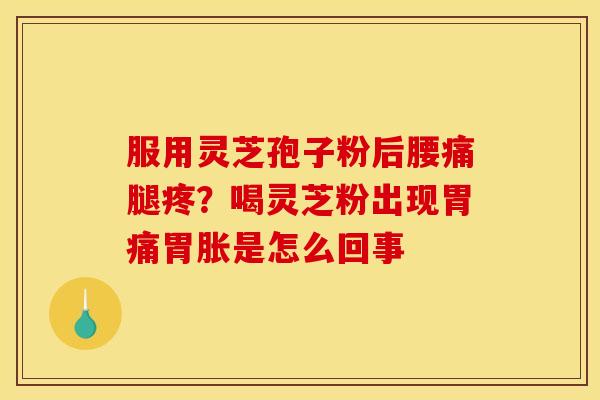 服用灵芝孢子粉后腰痛腿疼?喝灵芝粉出现胃痛胃胀是怎么回事 服用灵芝孢子粉后腰痛腿疼?喝灵芝粉出现胃痛胃胀是怎么回事