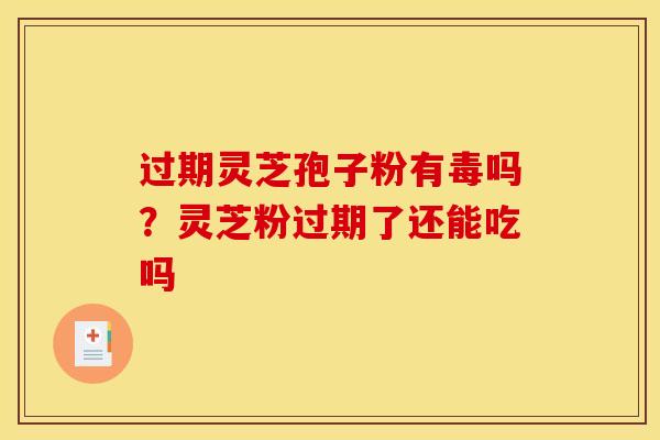 过期灵芝孢子粉有毒吗?灵芝粉过期了还能吃吗 过期灵芝孢子粉有毒吗?灵芝粉过期了还能吃吗