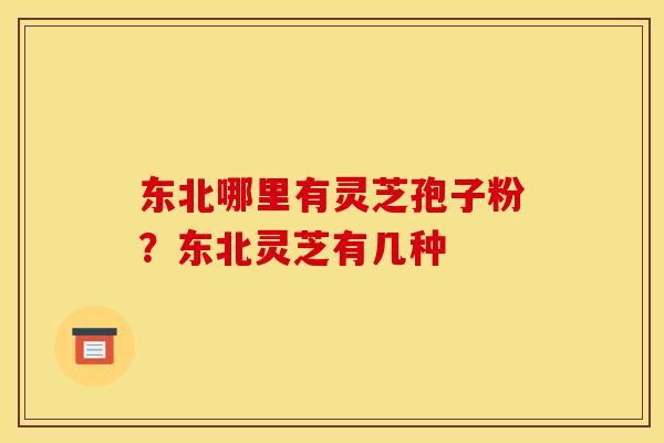 东北哪里有灵芝孢子粉?东北灵芝有几种 东北哪里有灵芝孢子粉?东北灵芝有几种