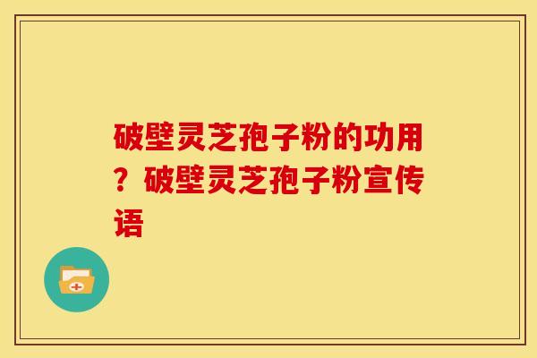 破壁灵芝孢子粉的功用?破壁灵芝孢子粉宣传语 破壁灵芝孢子粉的功用?破壁灵芝孢子粉宣传语