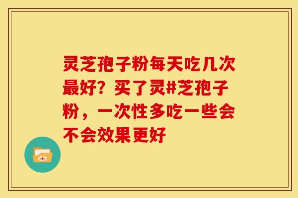 灵芝孢子粉每天吃几次好？买了灵#芝孢子粉，一次性多吃一些会不会效果更好