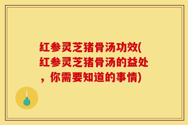 红参灵芝猪骨汤功效(红参灵芝猪骨汤的益处,你需要知道的事情) 红参灵芝猪骨汤功效(红参灵芝猪骨汤的益处,你需要知道的事情)