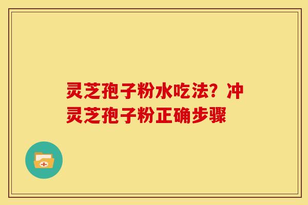 灵芝孢子粉水吃法?冲灵芝孢子粉正确步骤 灵芝孢子粉水吃法?冲灵芝孢子粉正确步骤