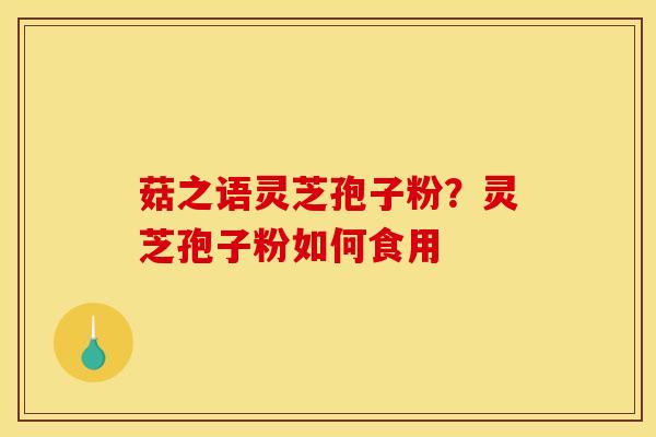 菇之语灵芝孢子粉?灵芝孢子粉如何食用 菇之语灵芝孢子粉?灵芝孢子粉如何食用