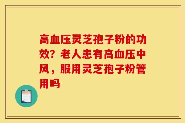 高灵芝孢子粉的功效?老人患有高中风,服用灵芝孢子粉管用吗 高灵芝孢子粉的功效?老人患有高中风,服用灵芝孢子粉管用吗