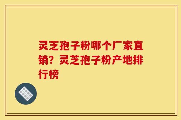 灵芝孢子粉哪个厂家直销?灵芝孢子粉产地排行榜 灵芝孢子粉哪个厂家直销?灵芝孢子粉产地排行榜