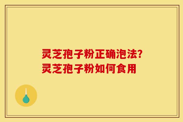 灵芝孢子粉正确泡法?灵芝孢子粉如何食用 灵芝孢子粉正确泡法?灵芝孢子粉如何食用