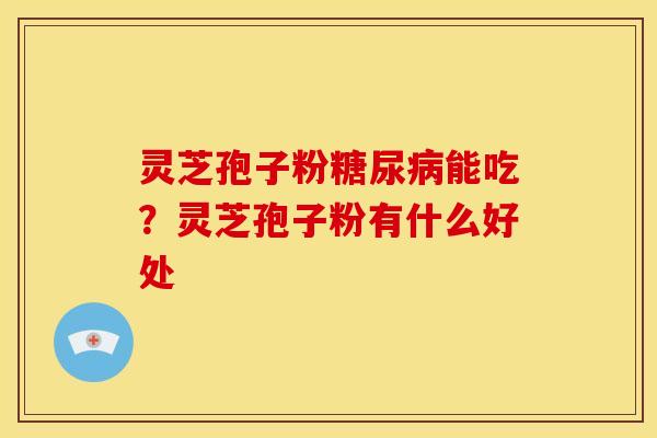 灵芝孢子粉能吃？灵芝孢子粉有什么好处