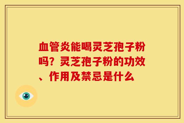 炎能喝灵芝孢子粉吗?灵芝孢子粉的功效、作用及禁忌是什么 炎能喝灵芝孢子粉吗?灵芝孢子粉的功效、作用及禁忌是什么