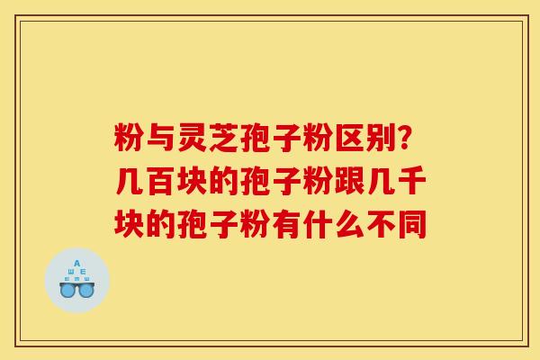 粉与灵芝孢子粉区别?几百块的孢子粉跟几千块的孢子粉有什么不同 粉与灵芝孢子粉区别?几百块的孢子粉跟几千块的孢子粉有什么不同