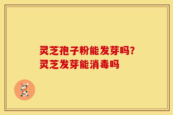 灵芝孢子粉能发芽吗?灵芝发芽能消毒吗 灵芝孢子粉能发芽吗?灵芝发芽能消毒吗