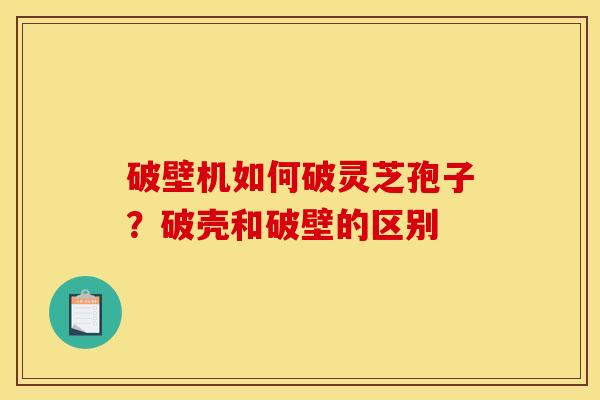 破壁机如何破灵芝孢子?破壳和破壁的区别 破壁机如何破灵芝孢子?破壳和破壁的区别