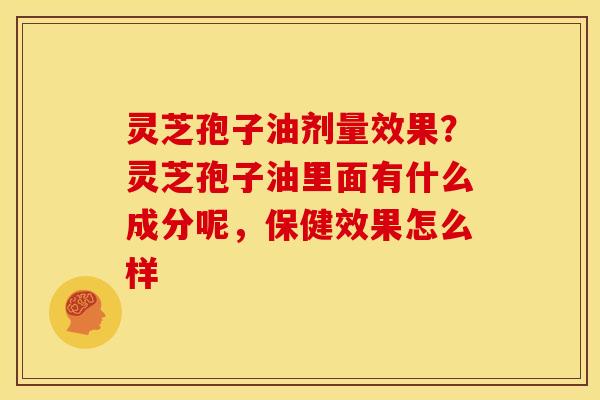 灵芝孢子油剂量效果？灵芝孢子油里面有什么成分呢，保健效果怎么样