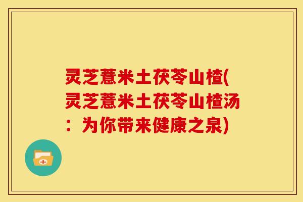 灵芝薏米土茯苓山楂(灵芝薏米土茯苓山楂汤:为你带来健康之泉) 灵芝薏米土茯苓山楂(灵芝薏米土茯苓山楂汤:为你带来健康之泉)