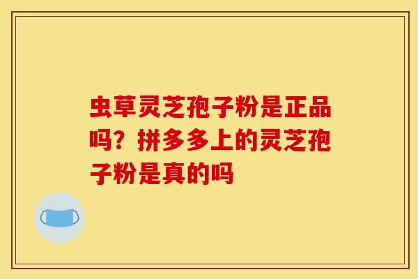 虫草灵芝孢子粉是正品吗?拼多多上的灵芝孢子粉是真的吗 虫草灵芝孢子粉是正品吗?拼多多上的灵芝孢子粉是真的吗