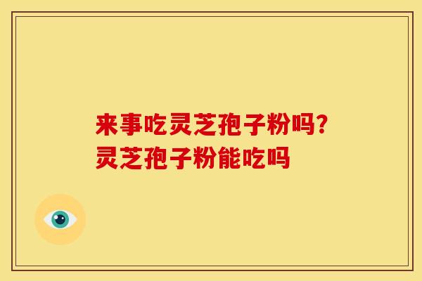 来事吃灵芝孢子粉吗?灵芝孢子粉能吃吗 来事吃灵芝孢子粉吗?灵芝孢子粉能吃吗