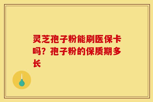 灵芝孢子粉能刷医保卡吗?孢子粉的保质期多长 灵芝孢子粉能刷医保卡吗?孢子粉的保质期多长