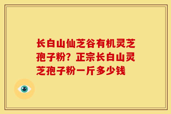 长白山仙芝谷有机灵芝孢子粉?正宗长白山灵芝孢子粉一斤多少钱 长白山仙芝谷有机灵芝孢子粉?正宗长白山灵芝孢子粉一斤多少钱