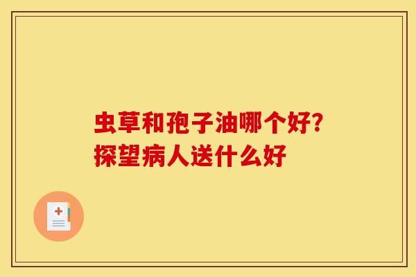 虫草和孢子油哪个好?探望人送什么好 虫草和孢子油哪个好?探望人送什么好