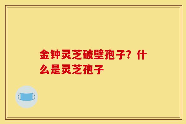 金钟灵芝破壁孢子?什么是灵芝孢子 金钟灵芝破壁孢子?什么是灵芝孢子