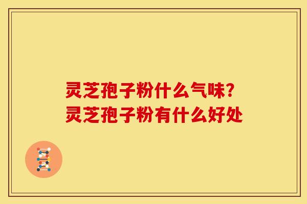 灵芝孢子粉什么气味?灵芝孢子粉有什么好处 灵芝孢子粉什么气味?灵芝孢子粉有什么好处