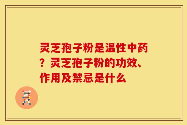 灵芝孢子粉是温性?灵芝孢子粉的功效、作用及禁忌是什么 灵芝孢子粉是温性?灵芝孢子粉的功效、作用及禁忌是什么