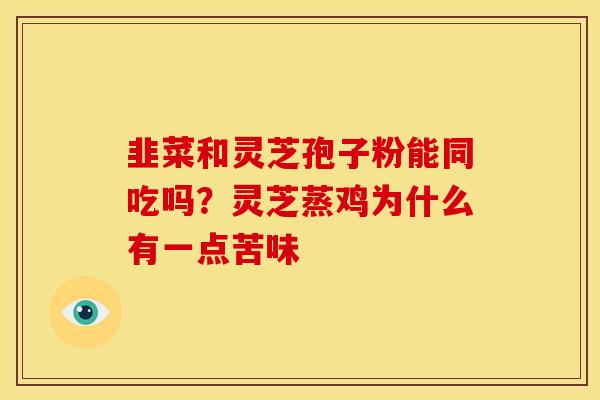 韭菜和灵芝孢子粉能同吃吗?灵芝蒸鸡为什么有一点苦味 韭菜和灵芝孢子粉能同吃吗?灵芝蒸鸡为什么有一点苦味