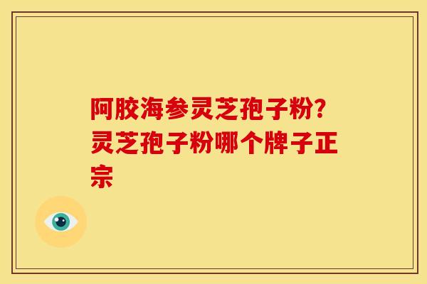 阿胶海参灵芝孢子粉?灵芝孢子粉哪个牌子正宗 阿胶海参灵芝孢子粉?灵芝孢子粉哪个牌子正宗